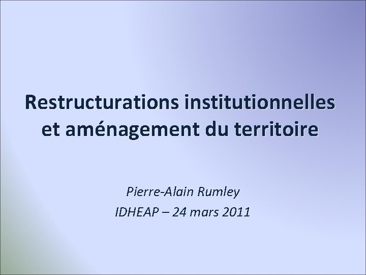 Restructurations institutionnelles et aménagement du territoire Pierre-Alain Rumley IDHEAP – 24 mars 2011 