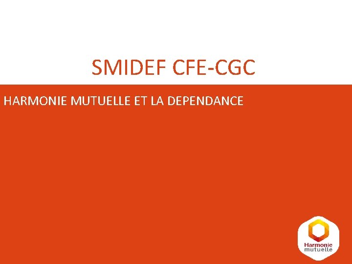 SMIDEF CFE-CGC HARMONIE MUTUELLE ET LA DEPENDANCE SMIDEF CFE-CGC HARMONIE MUTUELLE ET LA DEPENDANCE
