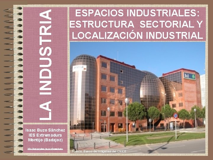 LA INDUSTRIA ESPACIOS INDUSTRIALES: ESTRUCTURA SECTORIAL Y LOCALIZACIÓN INDUSTRIAL Isaac Buzo Sánchez IES Extremadura