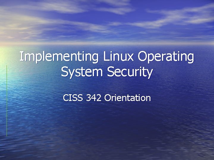 Implementing Linux Operating System Security CISS 342 Orientation 