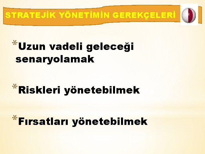 STRATEJİK YÖNETİMİN GEREKÇELERİ *Uzun vadeli geleceği senaryolamak *Riskleri yönetebilmek *Fırsatları yönetebilmek 