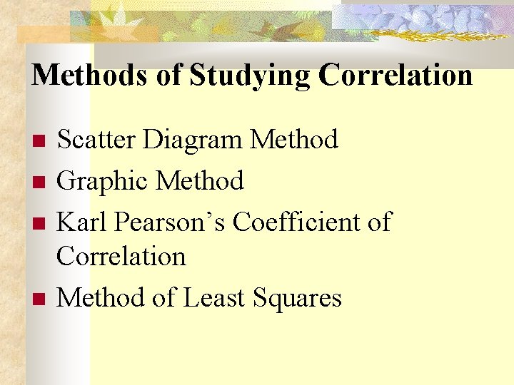 Methods of Studying Correlation Scatter Diagram Method Graphic Method Karl Pearson’s Coefficient of Correlation