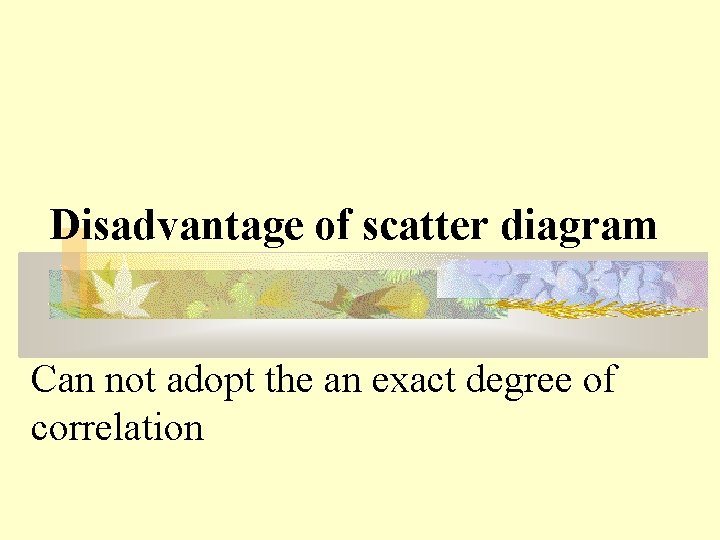 Disadvantage of scatter diagram Can not adopt the an exact degree of correlation 