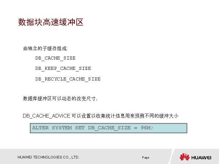 数据块高速缓冲区 由独立的子缓存组成: DB_CACHE_SIZE DB_KEEP_CACHE_SIZE DB_RECYCLE_CACHE_SIZE 数据库缓冲区可以动态的改变尺寸. DB_CACHE_ADVICE 可以设置以收集统计信息用来预测不同的缓冲大小 ALTER SYSTEM SET DB_CACHE_SIZE = 96