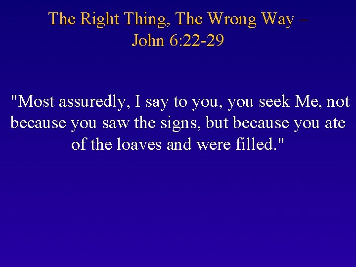The Right Thing, The Wrong Way – John 6: 22 -29 "Most assuredly, I