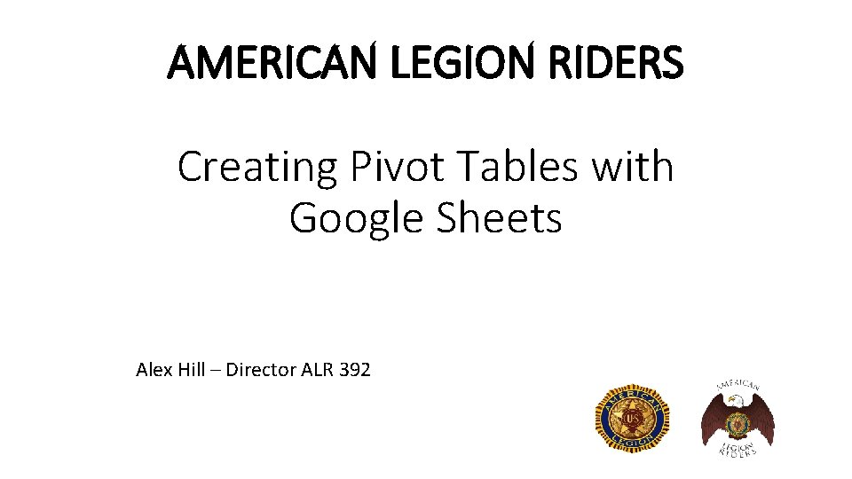 AMERICAN LEGION RIDERS Creating Pivot Tables with Google Sheets Alex Hill – Director ALR