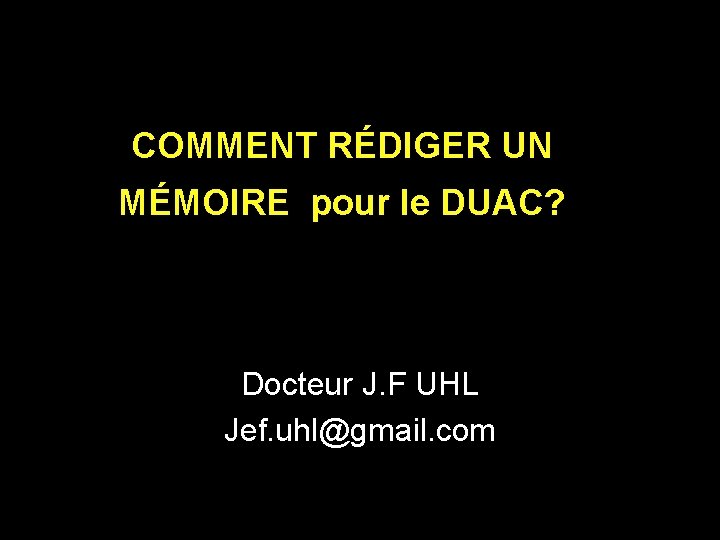 COMMENT RÉDIGER UN MÉMOIRE pour le DUAC? Docteur J. F UHL Jef. uhl@gmail. com