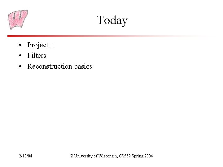 Today • Project 1 • Filters • Reconstruction basics 2/10/04 © University of Wisconsin,