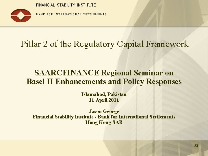 Pillar 2 of the Regulatory Capital Framework SAARCFINANCE Regional Seminar on Basel II Enhancements Pillar 2 of the Regulatory Capital Framework SAARCFINANCE Regional Seminar on Basel II Enhancements