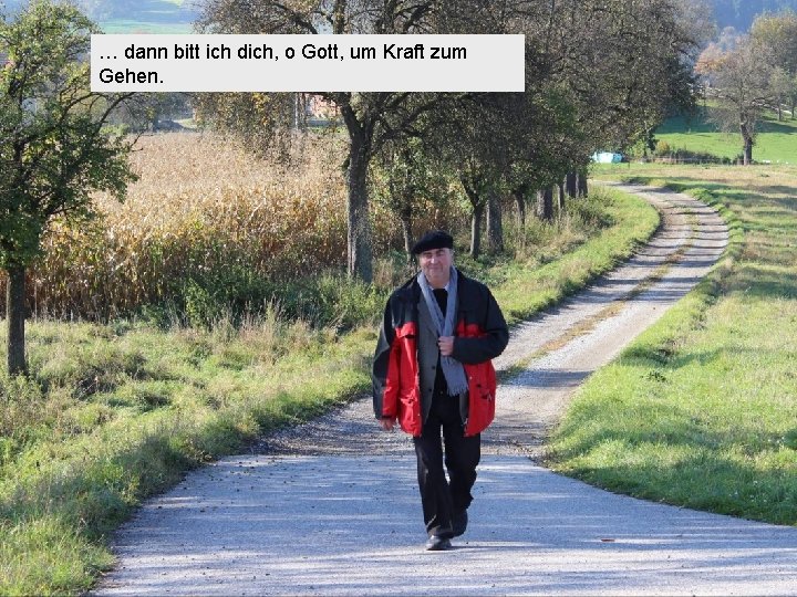 … dann bitt ich dich, o Gott, um Kraft zum Gehen. 