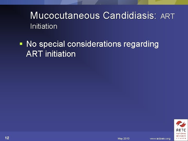 Mucocutaneous Candidiasis: ART Initiation § No special considerations regarding ART initiation 12 May 2013