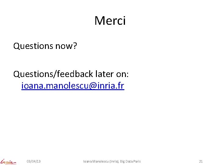 Merci Questions now? Questions/feedback later on: ioana. manolescu@inria. fr 03/04/13 Ioana Manolescu (Inria), Big