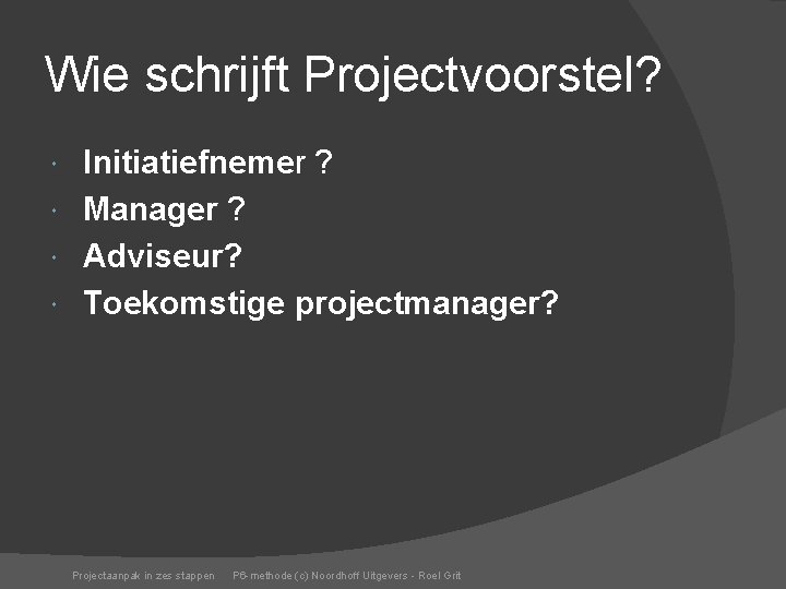 Wie schrijft Projectvoorstel? Initiatiefnemer ? Manager ? Adviseur? Toekomstige projectmanager? Projectaanpak in zes stappen