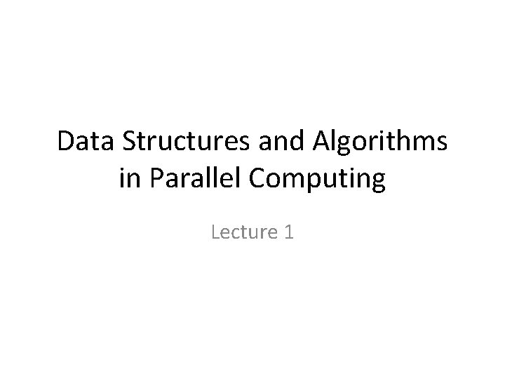 Data Structures and Algorithms in Parallel Computing Lecture 1 