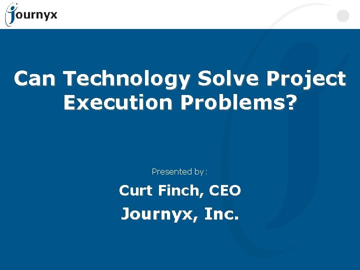 Can Technology Solve Project Execution Problems? Presented by: Curt Finch, CEO Journyx, Inc. 