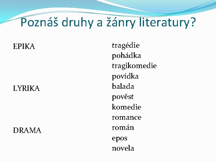 Poznáš druhy a žánry literatury? EPIKA LYRIKA DRAMA tragédie pohádka tragikomedie povídka balada pověst Poznáš druhy a žánry literatury? EPIKA LYRIKA DRAMA tragédie pohádka tragikomedie povídka balada pověst
