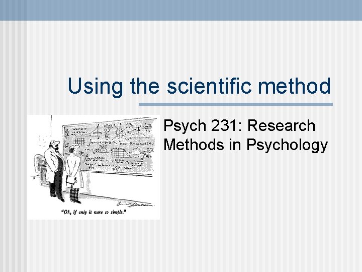 Using the scientific method Psych 231: Research Methods in Psychology 