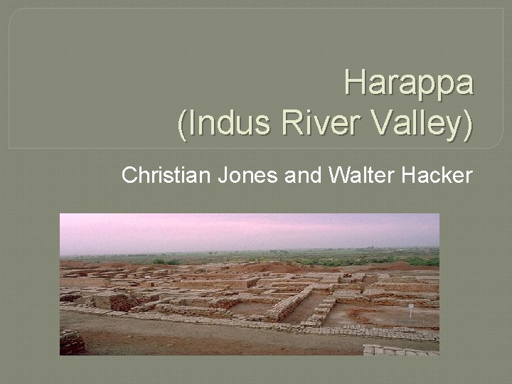 Harappa (Indus River Valley) Christian Jones and Walter Hacker 