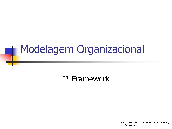 Modelagem Organizacional I* Framework Fernando Raposo da C. Silva (Janeiro – 2004) frcs@cin. ufpe.