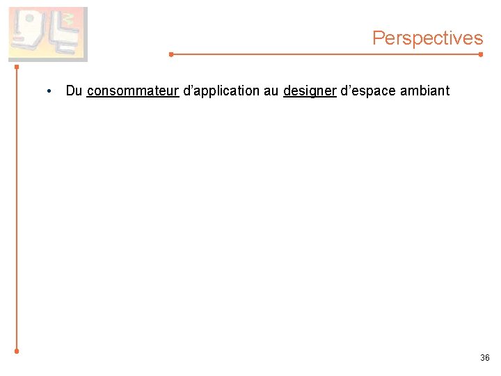 Perspectives • Du consommateur d’application au designer d’espace ambiant 36 