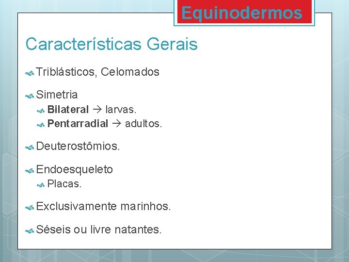 Equinodermos Características Gerais Triblásticos, Celomados Simetria Bilateral larvas. Pentarradial adultos. Deuterostômios. Endoesqueleto Placas. Exclusivamente Equinodermos Características Gerais Triblásticos, Celomados Simetria Bilateral larvas. Pentarradial adultos. Deuterostômios. Endoesqueleto Placas. Exclusivamente