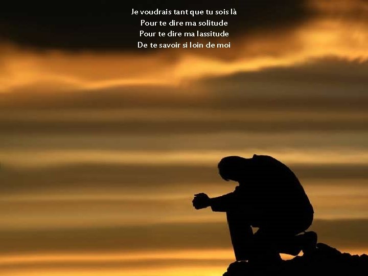 Je voudrais tant que tu sois là Pour te dire ma solitude Pour te