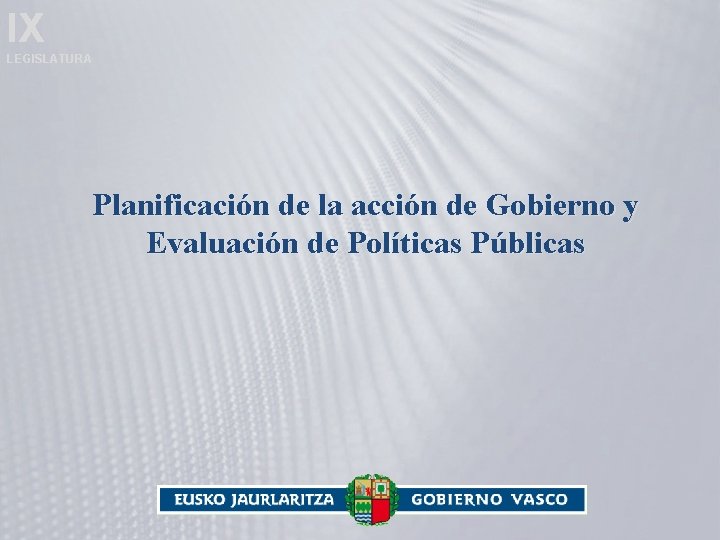 IX LEGISLATURA Planificación de la acción de Gobierno y Evaluación de Políticas Públicas 