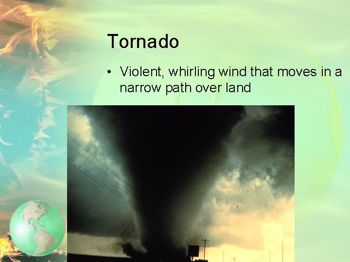 Tornado • Violent, whirling wind that moves in a narrow path over land 