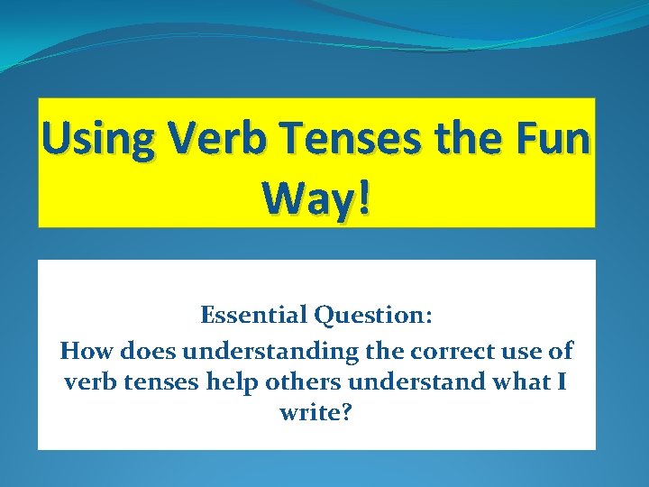 Using Verb Tenses the Fun Way! Essential Question: How does understanding the correct use