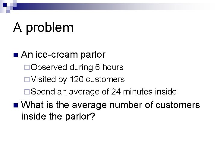 A problem n An ice-cream parlor ¨ Observed during 6 hours ¨ Visited by