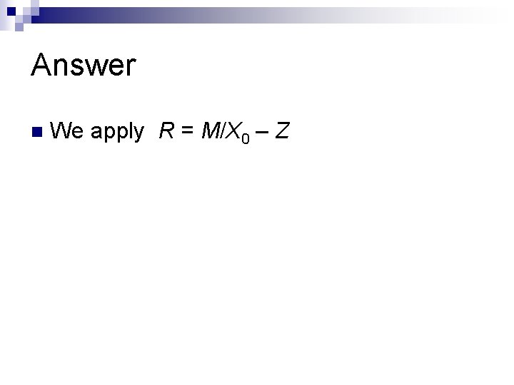 Answer n We apply R = M/X 0 – Z 