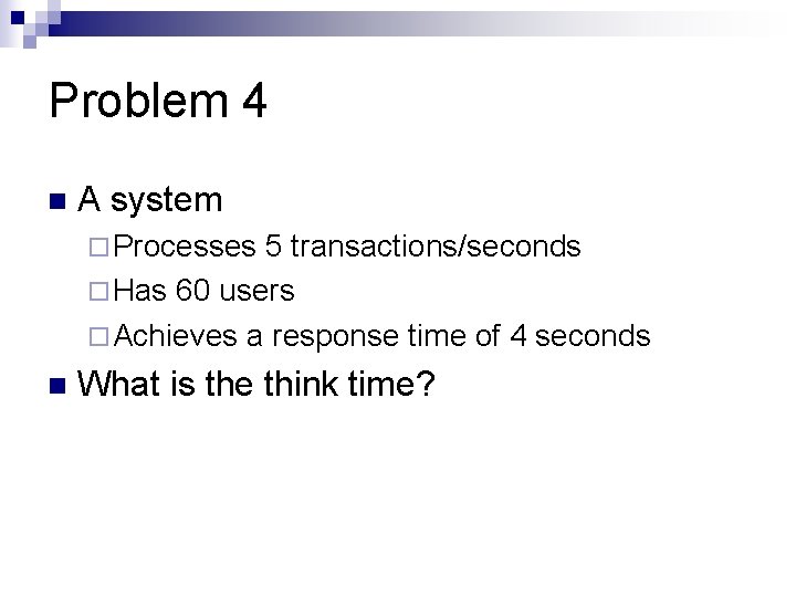 Problem 4 n A system ¨ Processes 5 transactions/seconds ¨ Has 60 users ¨