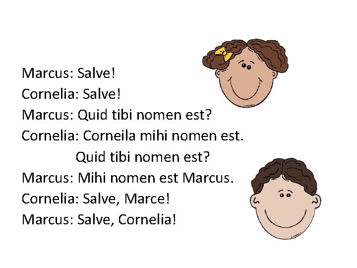 Marcus: Salve! Cornelia: Salve! Marcus: Quid tibi nomen est? Cornelia: Corneila mihi nomen est.