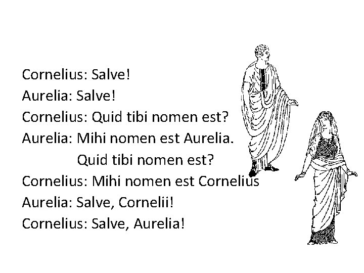 Cornelius: Salve! Aurelia: Salve! Cornelius: Quid tibi nomen est? Aurelia: Mihi nomen est Aurelia.