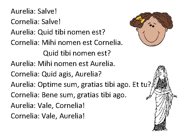 Aurelia: Salve! Cornelia: Salve! Aurelia: Quid tibi nomen est? Cornelia: Mihi nomen est Cornelia.