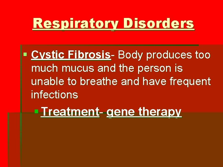 Respiratory Disorders § Cystic Fibrosis- Body produces too much mucus and the person is