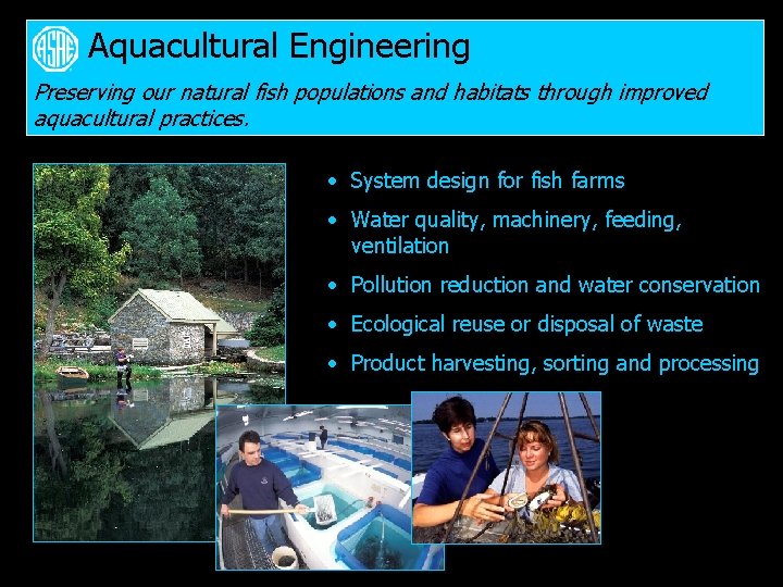 Aquacultural Engineering Preserving our natural fish populations and habitats through improved aquacultural practices. •