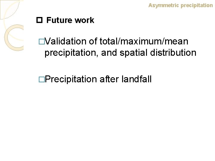 Asymmetric precipitation p Future work �Validation of total/maximum/mean precipitation, and spatial distribution �Precipitation after