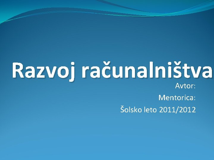 Razvoj računalništva Avtor: Mentorica: Šolsko leto 2011/2012 