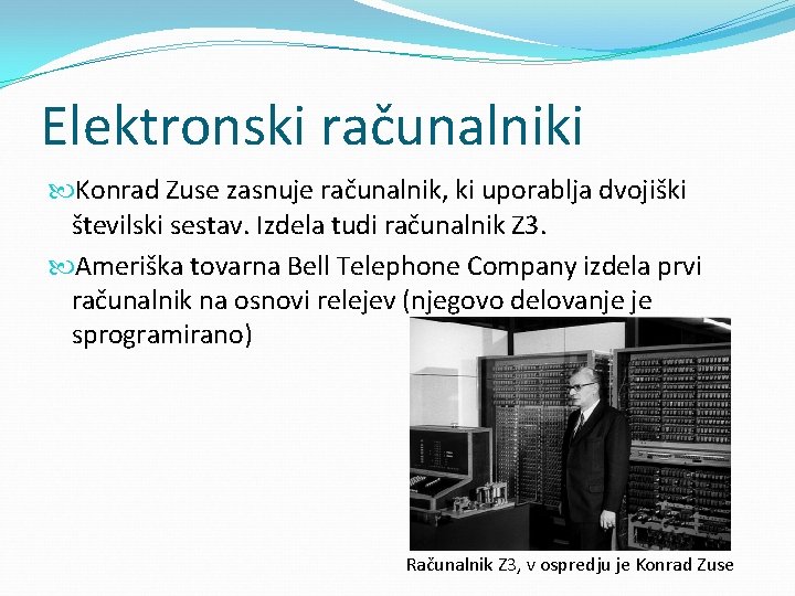 Elektronski računalniki Konrad Zuse zasnuje računalnik, ki uporablja dvojiški številski sestav. Izdela tudi računalnik