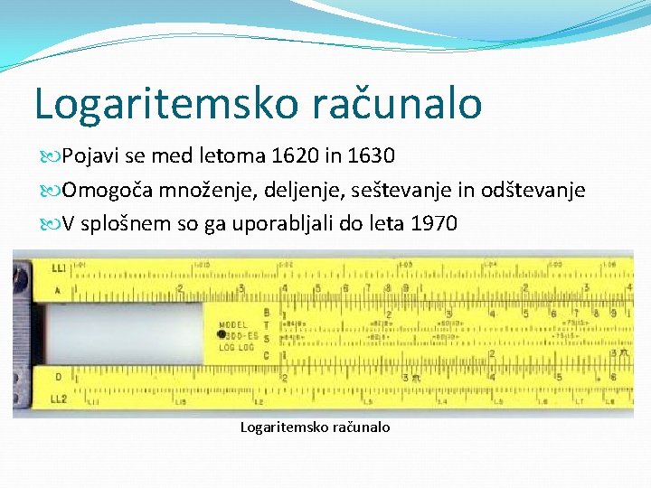 Logaritemsko računalo Pojavi se med letoma 1620 in 1630 Omogoča množenje, deljenje, seštevanje in