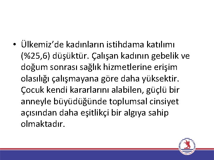  • Ülkemiz’de kadınların istihdama katılımı (%25, 6) düşüktür. Çalışan kadının gebelik ve doğum