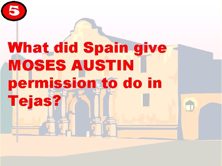 5 What did Spain give MOSES AUSTIN permission to do in Tejas? 5 What did Spain give MOSES AUSTIN permission to do in Tejas?