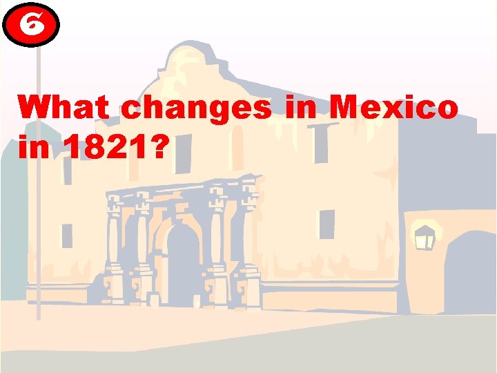 6 What changes in Mexico in 1821? 6 What changes in Mexico in 1821?
