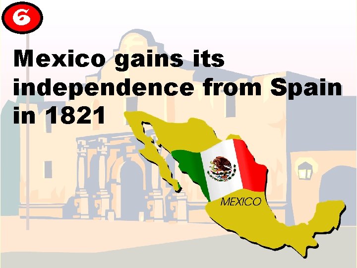 6 Mexico gains its independence from Spain in 1821 6 Mexico gains its independence from Spain in 1821