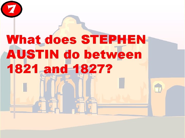 7 What does STEPHEN AUSTIN do between 1821 and 1827? 7 What does STEPHEN AUSTIN do between 1821 and 1827?