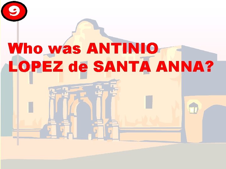 9 Who was ANTINIO LOPEZ de SANTA ANNA? 9 Who was ANTINIO LOPEZ de SANTA ANNA?