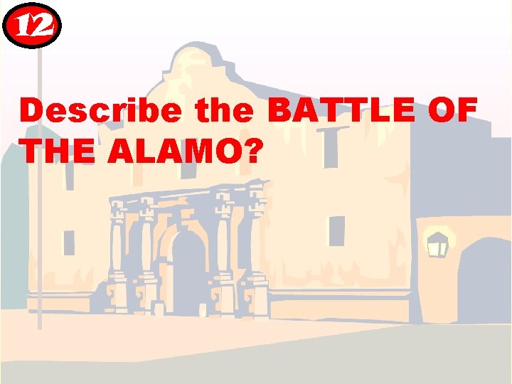 12 Describe the BATTLE OF THE ALAMO? 12 Describe the BATTLE OF THE ALAMO?
