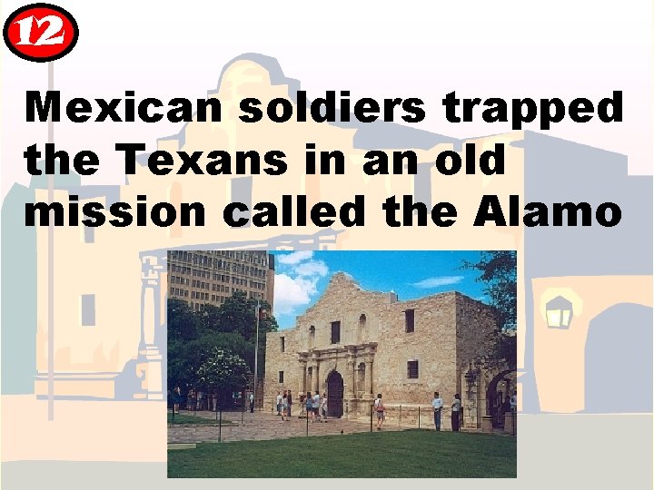 12 Mexican soldiers trapped the Texans in an old mission called the Alamo 12 Mexican soldiers trapped the Texans in an old mission called the Alamo