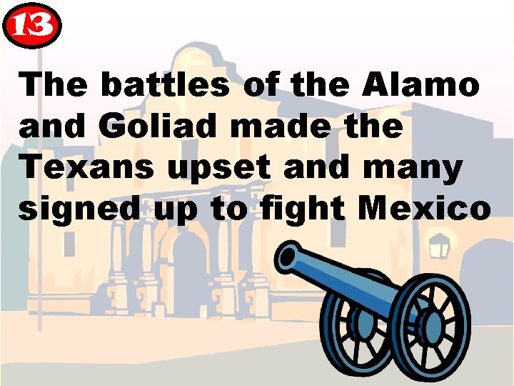 13 The battles of the Alamo and Goliad made the Texans upset and many 13 The battles of the Alamo and Goliad made the Texans upset and many